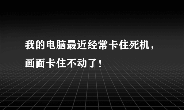 我的电脑最近经常卡住死机，画面卡住不动了！