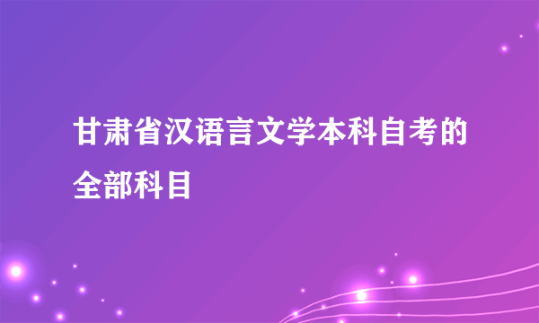 甘肃省汉语言文学本科自考的全部科目