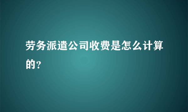 劳务派遣公司收费是怎么计算的？