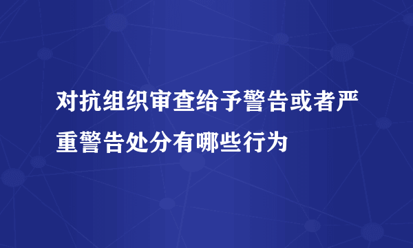 对抗组织审查给予警告或者严重警告处分有哪些行为