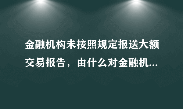 金融机构未按照规定报送大额交易报告，由什么对金融机构作出行政处罚?