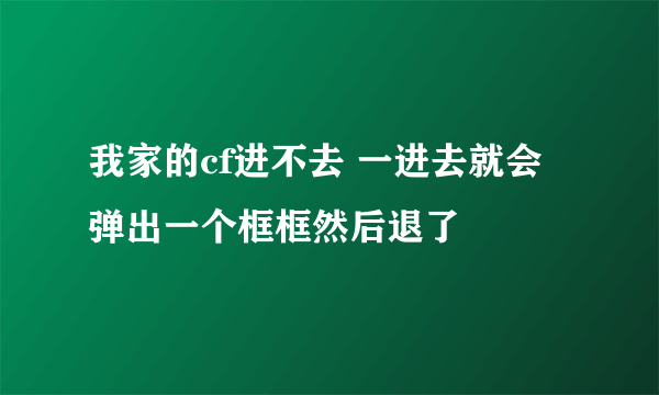 我家的cf进不去 一进去就会弹出一个框框然后退了