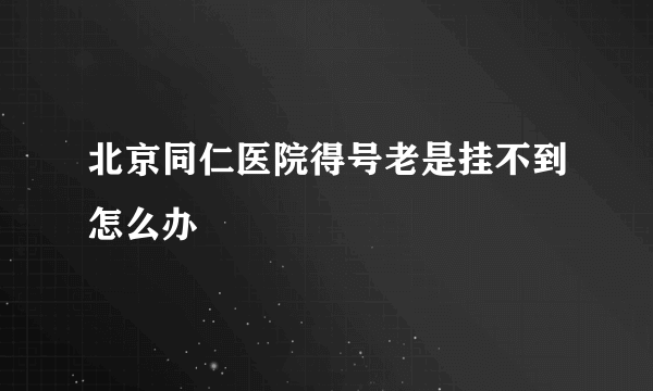 北京同仁医院得号老是挂不到怎么办