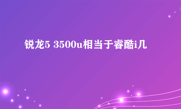 锐龙5 3500u相当于睿酷i几