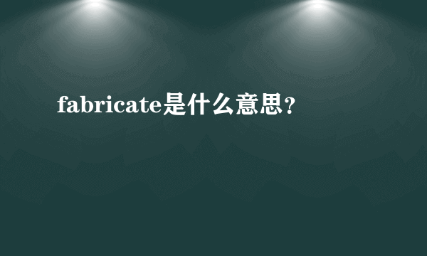 fabricate是什么意思？