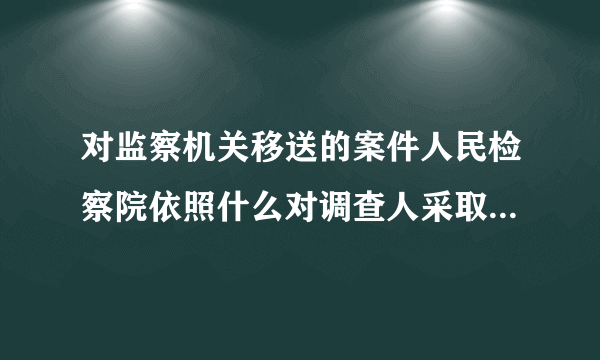 对监察机关移送的案件人民检察院依照什么对调查人采取强制措施