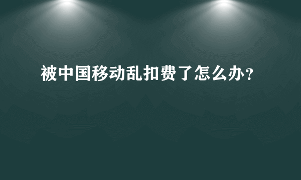 被中国移动乱扣费了怎么办？