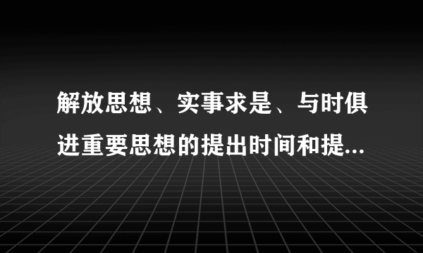 解放思想、实事求是、与时俱进重要思想的提出时间和提出人是谁？