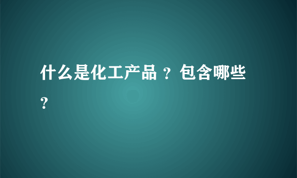 什么是化工产品 ？包含哪些？