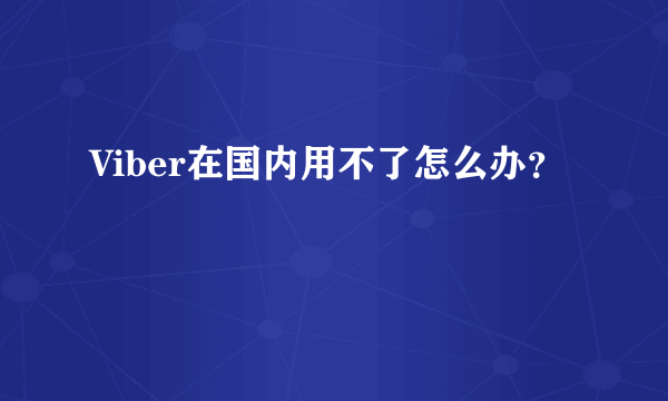 Viber在国内用不了怎么办？