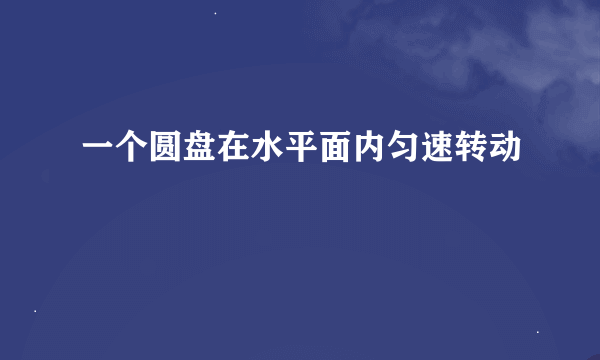 一个圆盘在水平面内匀速转动