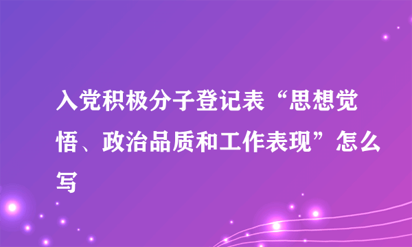 入党积极分子登记表“思想觉悟、政治品质和工作表现”怎么写