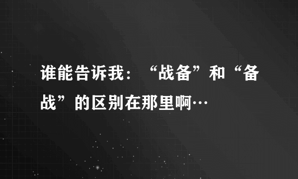 谁能告诉我：“战备”和“备战”的区别在那里啊…