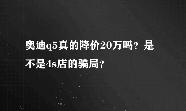 奥迪q5真的降价20万吗？是不是4s店的骗局？