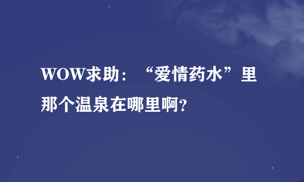 WOW求助：“爱情药水”里那个温泉在哪里啊？