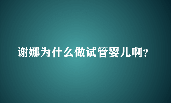 谢娜为什么做试管婴儿啊？