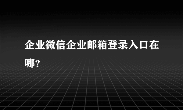 企业微信企业邮箱登录入口在哪？