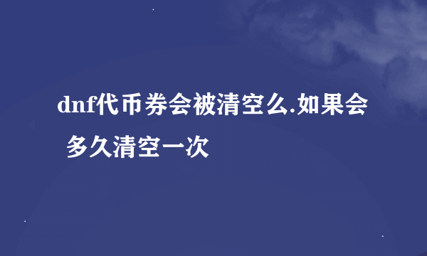 dnf代币券会被清空么.如果会 多久清空一次