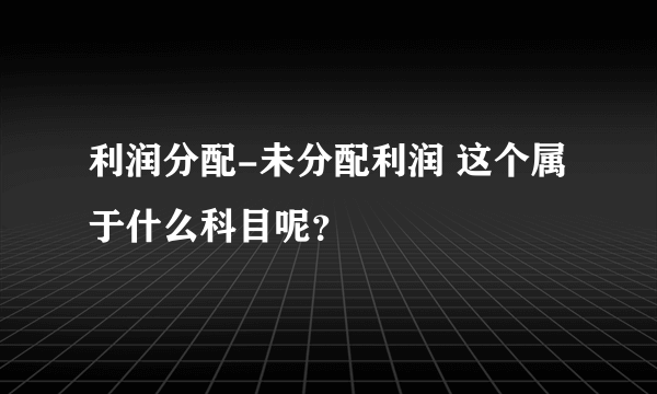 利润分配-未分配利润 这个属于什么科目呢？