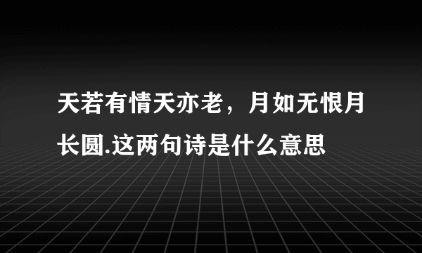 天若有情天亦老，月如无恨月长圆.这两句诗是什么意思