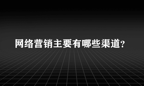 网络营销主要有哪些渠道？