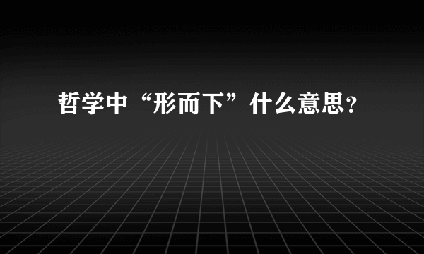 哲学中“形而下”什么意思？