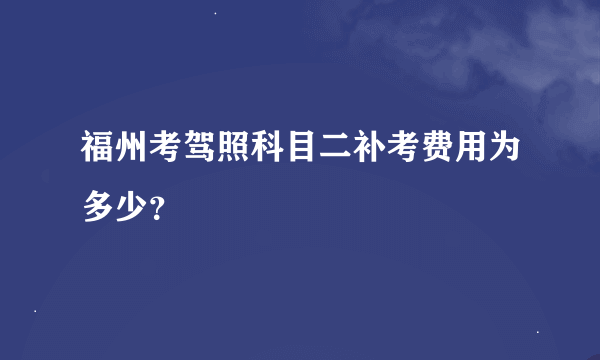 福州考驾照科目二补考费用为多少？