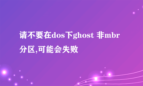 请不要在dos下ghost 非mbr 分区,可能会失败