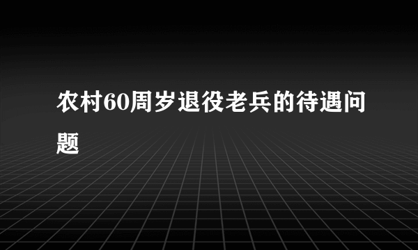 农村60周岁退役老兵的待遇问题