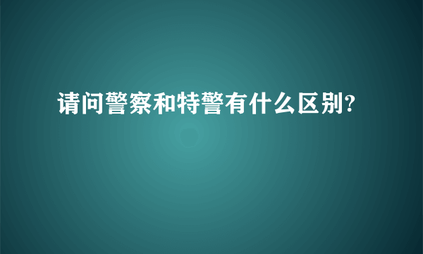 请问警察和特警有什么区别?