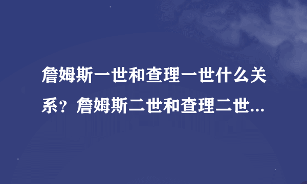 詹姆斯一世和查理一世什么关系？詹姆斯二世和查理二世什么关系？