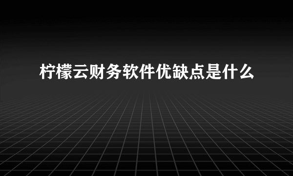 柠檬云财务软件优缺点是什么