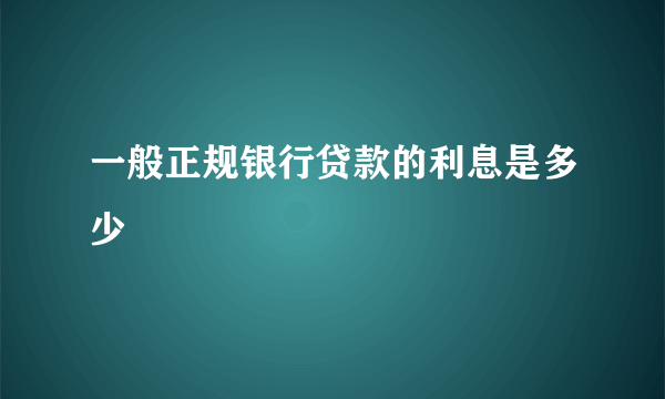 一般正规银行贷款的利息是多少