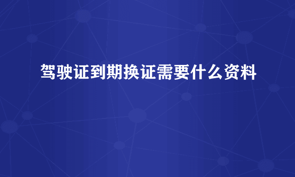 驾驶证到期换证需要什么资料