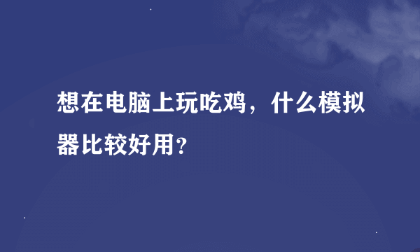 想在电脑上玩吃鸡，什么模拟器比较好用？