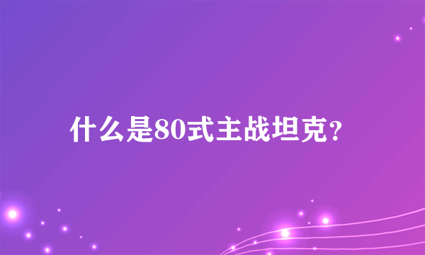 什么是80式主战坦克？