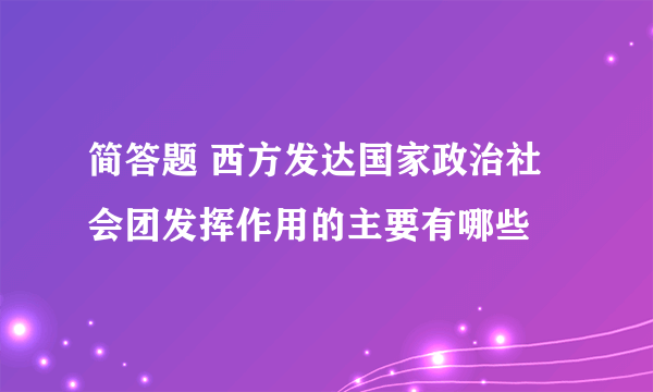 简答题 西方发达国家政治社会团发挥作用的主要有哪些