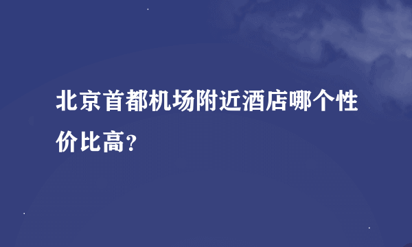 北京首都机场附近酒店哪个性价比高？