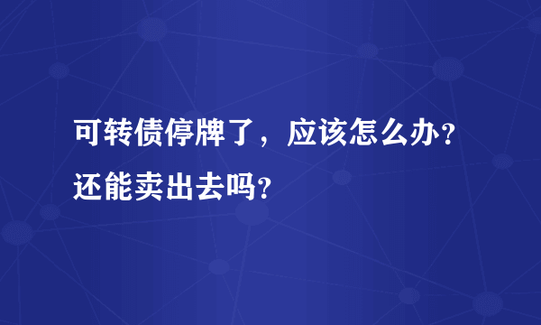 可转债停牌了，应该怎么办？还能卖出去吗？