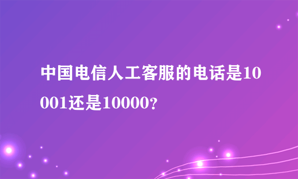 中国电信人工客服的电话是10001还是10000？