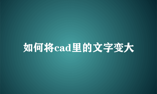 如何将cad里的文字变大