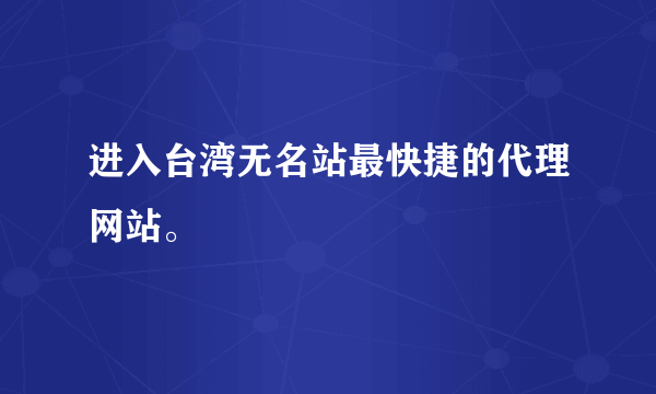 进入台湾无名站最快捷的代理网站。