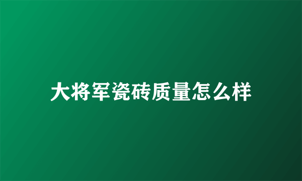 大将军瓷砖质量怎么样