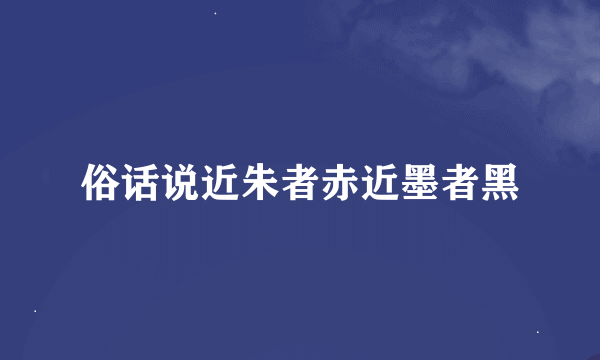 俗话说近朱者赤近墨者黑