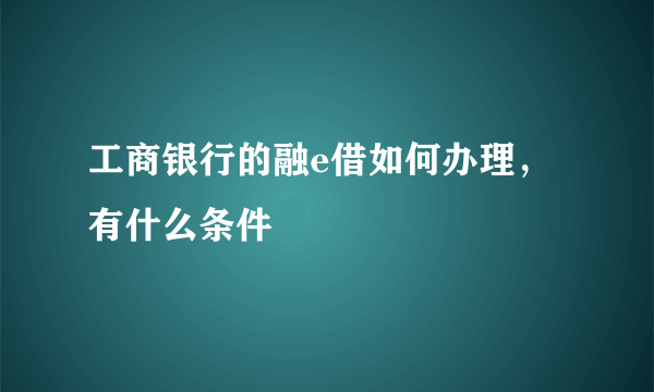 工商银行的融e借如何办理，有什么条件