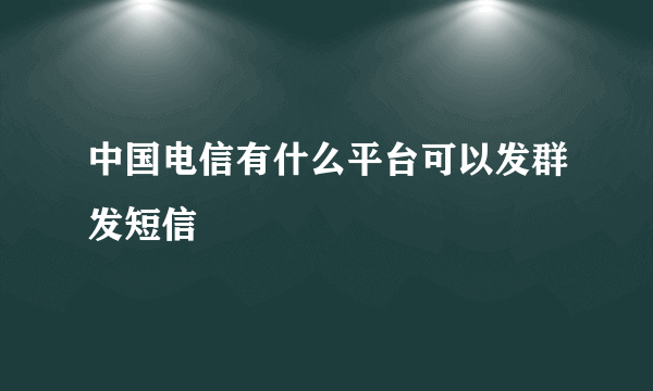 中国电信有什么平台可以发群发短信