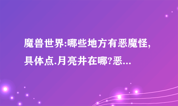 魔兽世界:哪些地方有恶魔怪,具体点.月亮井在哪?恶魔布洗 了就可以用了?还要学图纸?