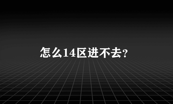 怎么14区进不去？