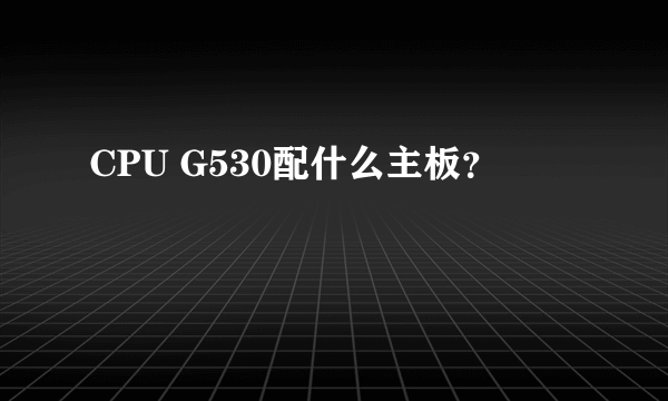 CPU G530配什么主板？