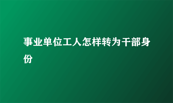 事业单位工人怎样转为干部身份